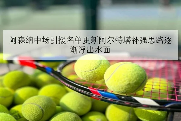 阿森纳中场引援名单更新阿尔特塔补强思路逐渐浮出水面